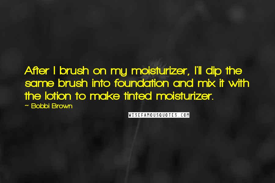 Bobbi Brown Quotes: After I brush on my moisturizer, I'll dip the same brush into foundation and mix it with the lotion to make tinted moisturizer.