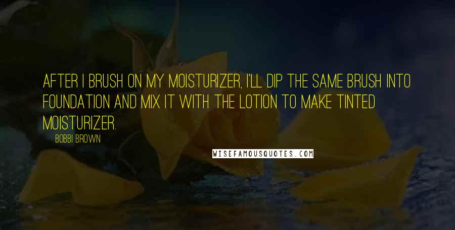 Bobbi Brown Quotes: After I brush on my moisturizer, I'll dip the same brush into foundation and mix it with the lotion to make tinted moisturizer.