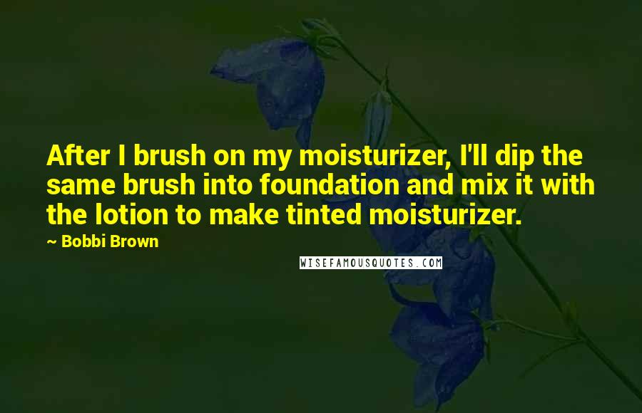 Bobbi Brown Quotes: After I brush on my moisturizer, I'll dip the same brush into foundation and mix it with the lotion to make tinted moisturizer.