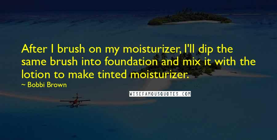Bobbi Brown Quotes: After I brush on my moisturizer, I'll dip the same brush into foundation and mix it with the lotion to make tinted moisturizer.