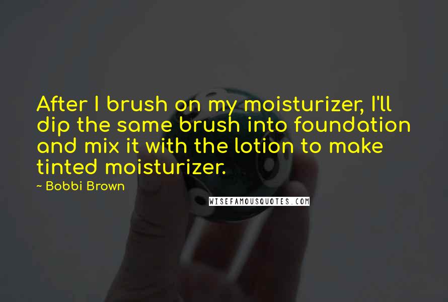 Bobbi Brown Quotes: After I brush on my moisturizer, I'll dip the same brush into foundation and mix it with the lotion to make tinted moisturizer.