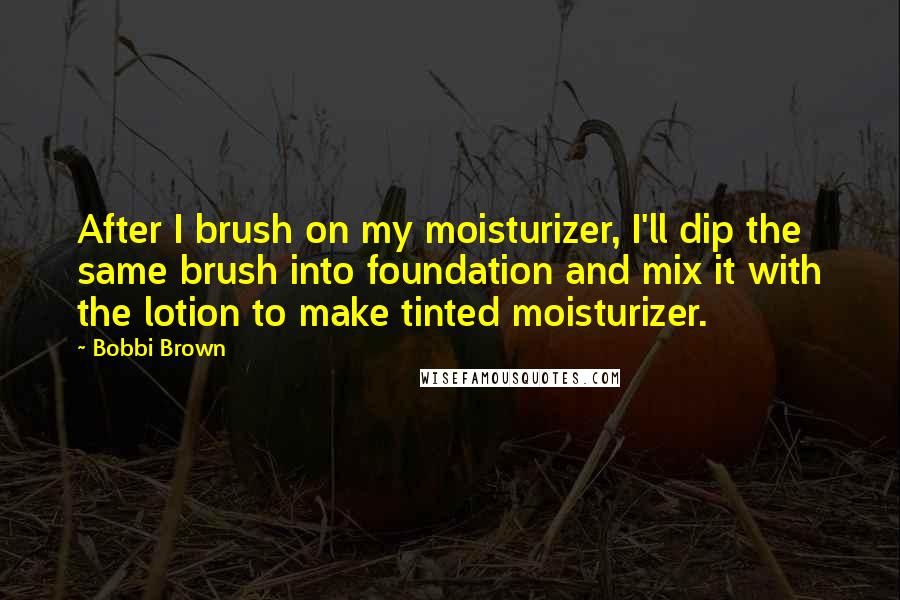 Bobbi Brown Quotes: After I brush on my moisturizer, I'll dip the same brush into foundation and mix it with the lotion to make tinted moisturizer.
