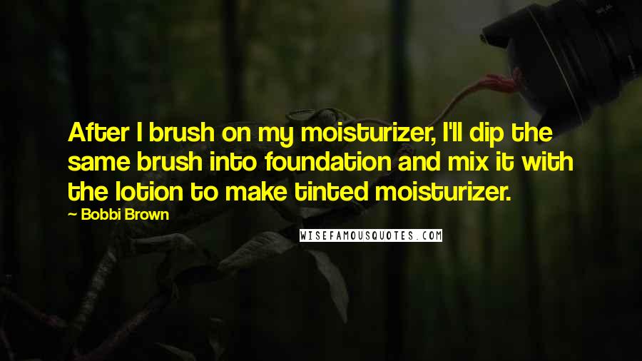 Bobbi Brown Quotes: After I brush on my moisturizer, I'll dip the same brush into foundation and mix it with the lotion to make tinted moisturizer.