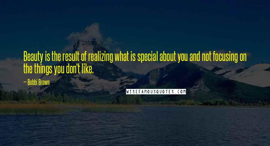 Bobbi Brown Quotes: Beauty is the result of realizing what is special about you and not focusing on the things you don't like.