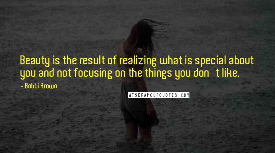 Bobbi Brown Quotes: Beauty is the result of realizing what is special about you and not focusing on the things you don't like.