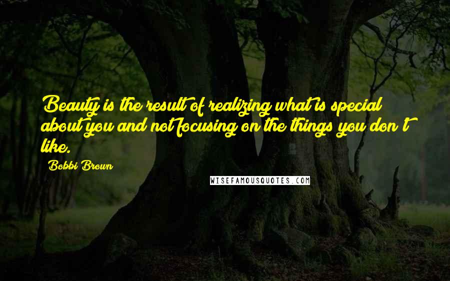 Bobbi Brown Quotes: Beauty is the result of realizing what is special about you and not focusing on the things you don't like.