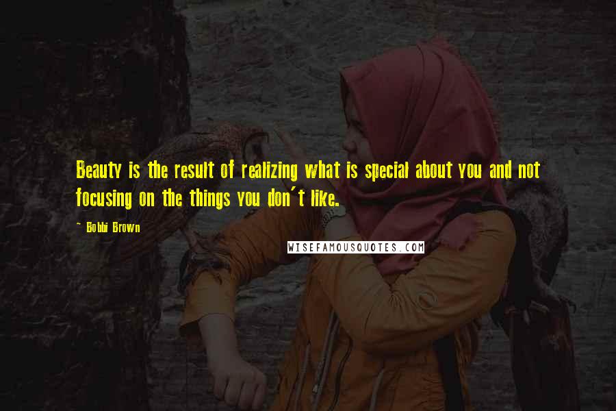 Bobbi Brown Quotes: Beauty is the result of realizing what is special about you and not focusing on the things you don't like.