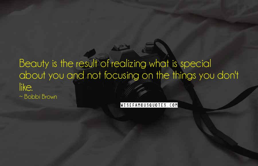 Bobbi Brown Quotes: Beauty is the result of realizing what is special about you and not focusing on the things you don't like.