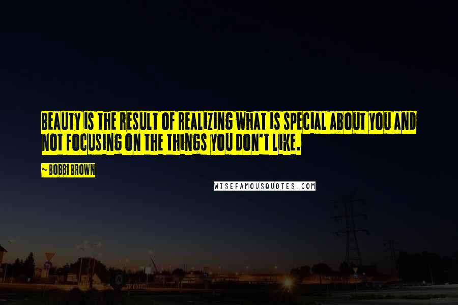 Bobbi Brown Quotes: Beauty is the result of realizing what is special about you and not focusing on the things you don't like.
