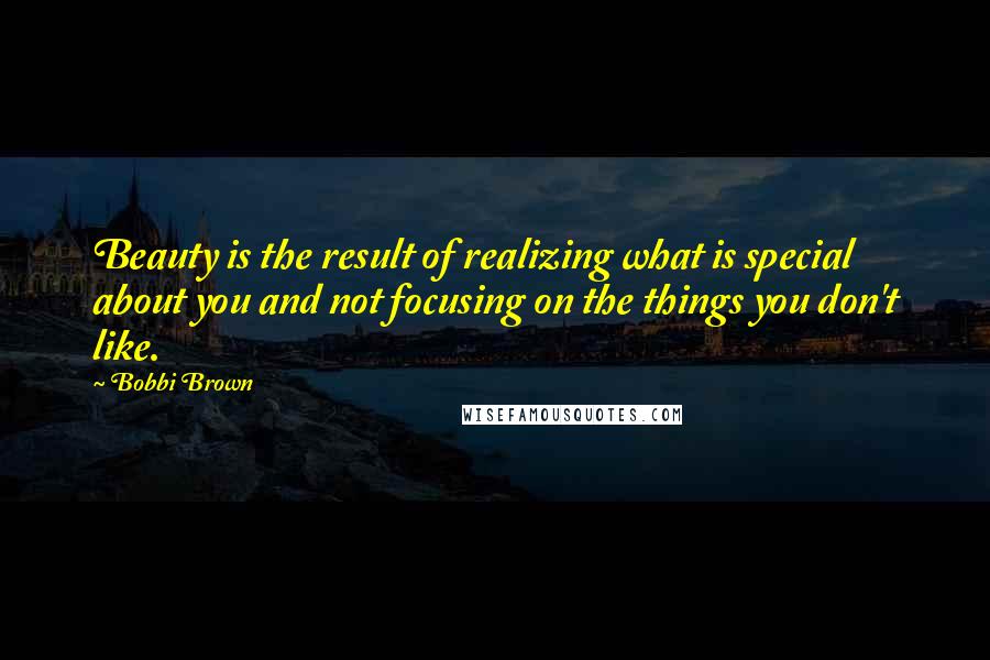 Bobbi Brown Quotes: Beauty is the result of realizing what is special about you and not focusing on the things you don't like.