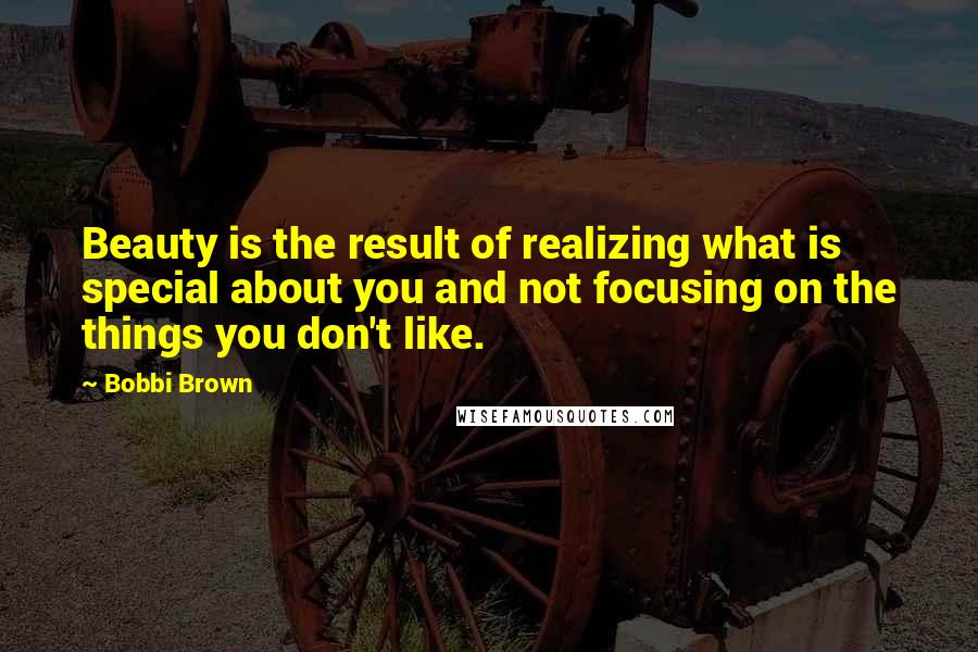 Bobbi Brown Quotes: Beauty is the result of realizing what is special about you and not focusing on the things you don't like.