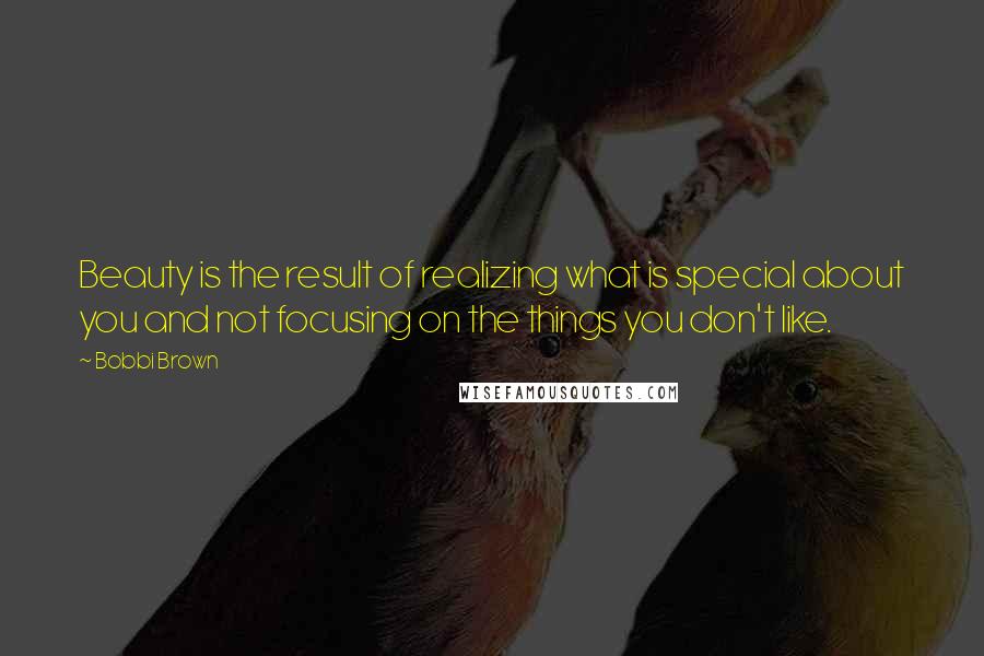 Bobbi Brown Quotes: Beauty is the result of realizing what is special about you and not focusing on the things you don't like.