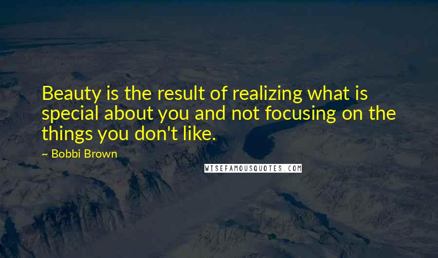 Bobbi Brown Quotes: Beauty is the result of realizing what is special about you and not focusing on the things you don't like.