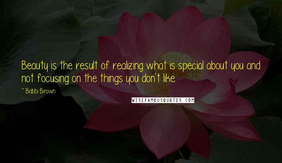 Bobbi Brown Quotes: Beauty is the result of realizing what is special about you and not focusing on the things you don't like.