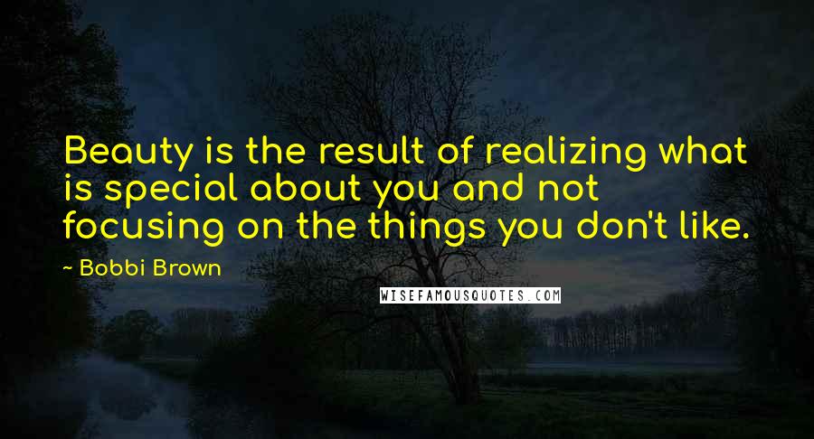 Bobbi Brown Quotes: Beauty is the result of realizing what is special about you and not focusing on the things you don't like.