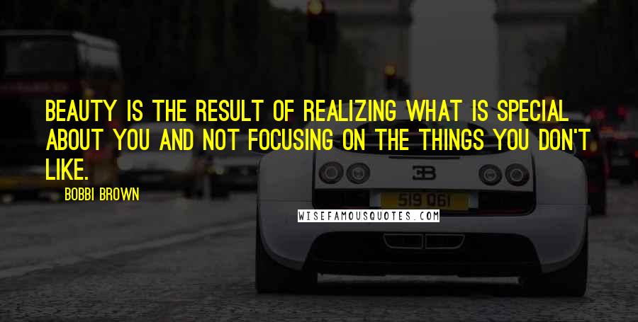 Bobbi Brown Quotes: Beauty is the result of realizing what is special about you and not focusing on the things you don't like.