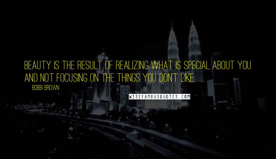 Bobbi Brown Quotes: Beauty is the result of realizing what is special about you and not focusing on the things you don't like.