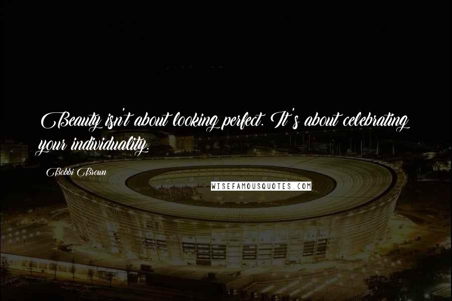 Bobbi Brown Quotes: Beauty isn't about looking perfect. It's about celebrating your individuality.