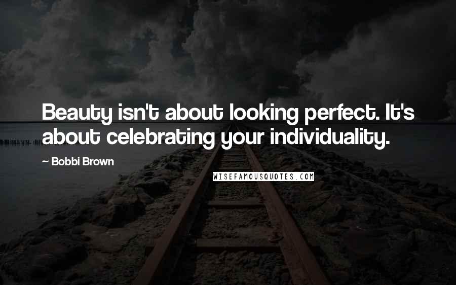Bobbi Brown Quotes: Beauty isn't about looking perfect. It's about celebrating your individuality.