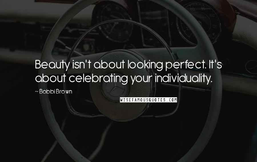 Bobbi Brown Quotes: Beauty isn't about looking perfect. It's about celebrating your individuality.