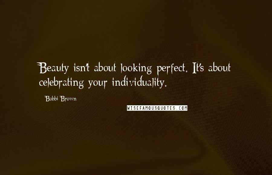 Bobbi Brown Quotes: Beauty isn't about looking perfect. It's about celebrating your individuality.