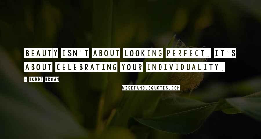 Bobbi Brown Quotes: Beauty isn't about looking perfect. It's about celebrating your individuality.