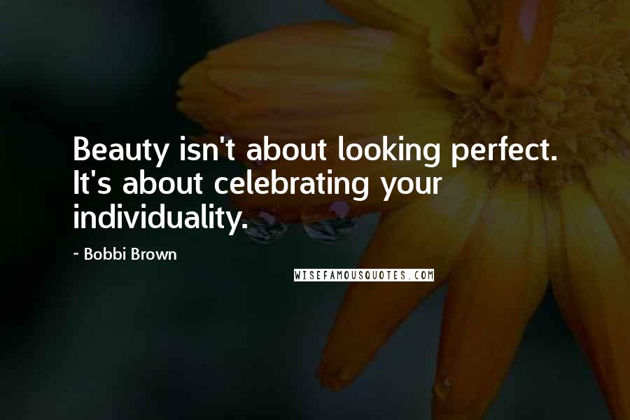 Bobbi Brown Quotes: Beauty isn't about looking perfect. It's about celebrating your individuality.