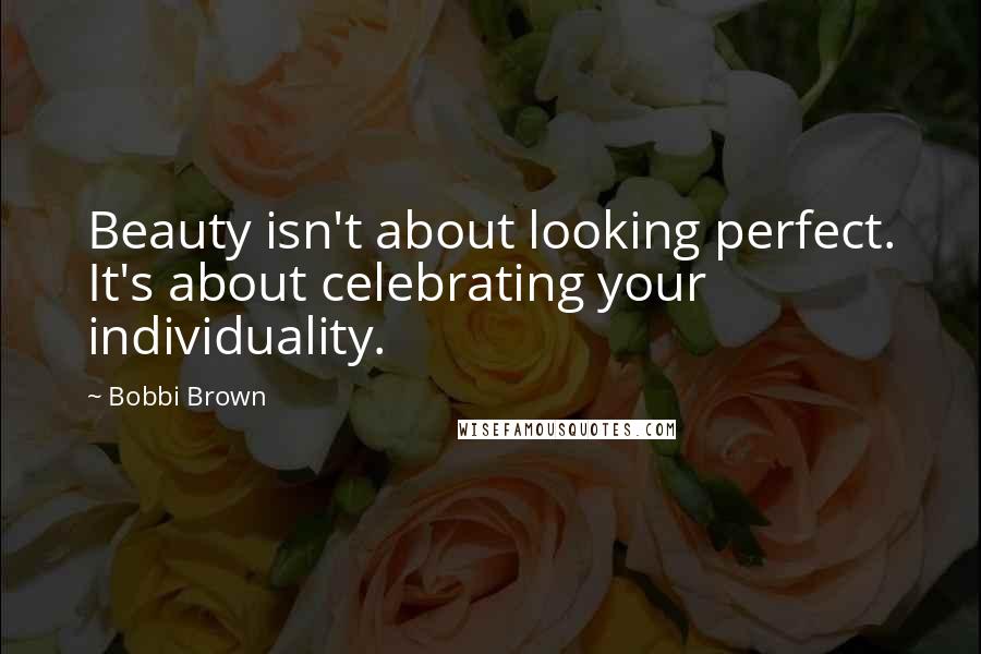 Bobbi Brown Quotes: Beauty isn't about looking perfect. It's about celebrating your individuality.