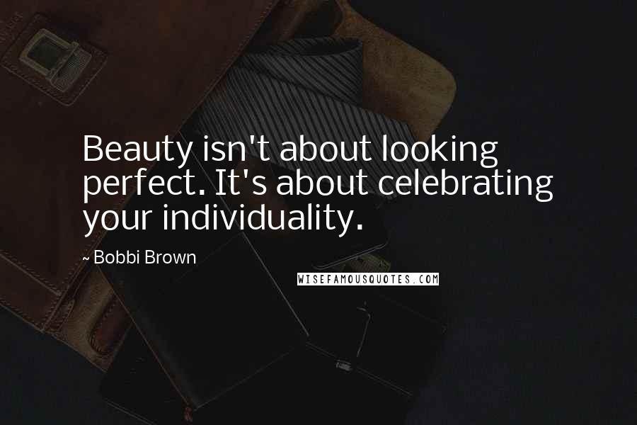 Bobbi Brown Quotes: Beauty isn't about looking perfect. It's about celebrating your individuality.