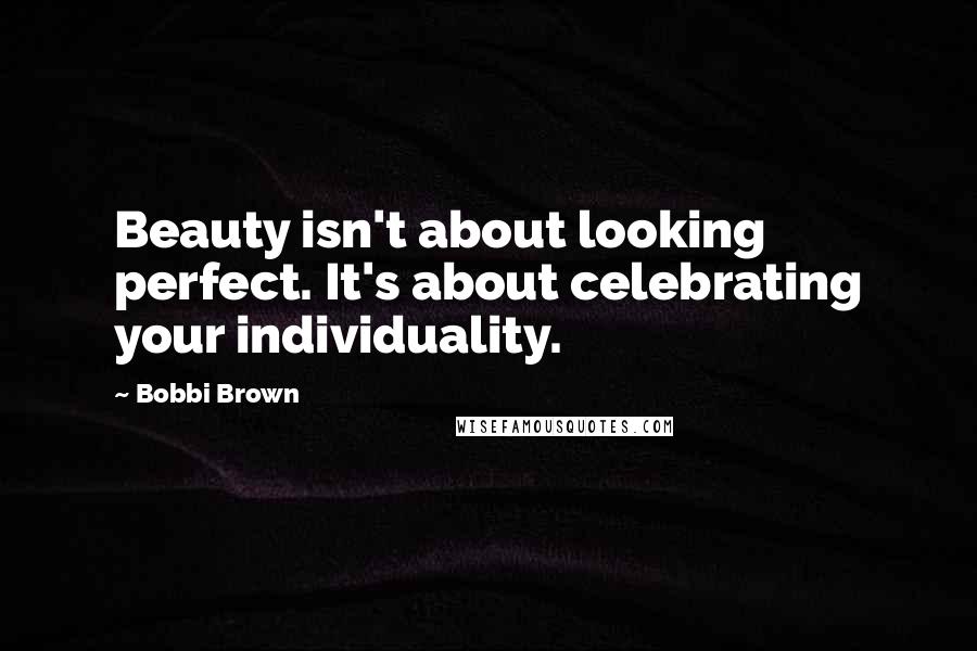 Bobbi Brown Quotes: Beauty isn't about looking perfect. It's about celebrating your individuality.