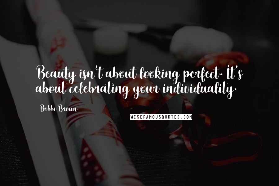 Bobbi Brown Quotes: Beauty isn't about looking perfect. It's about celebrating your individuality.