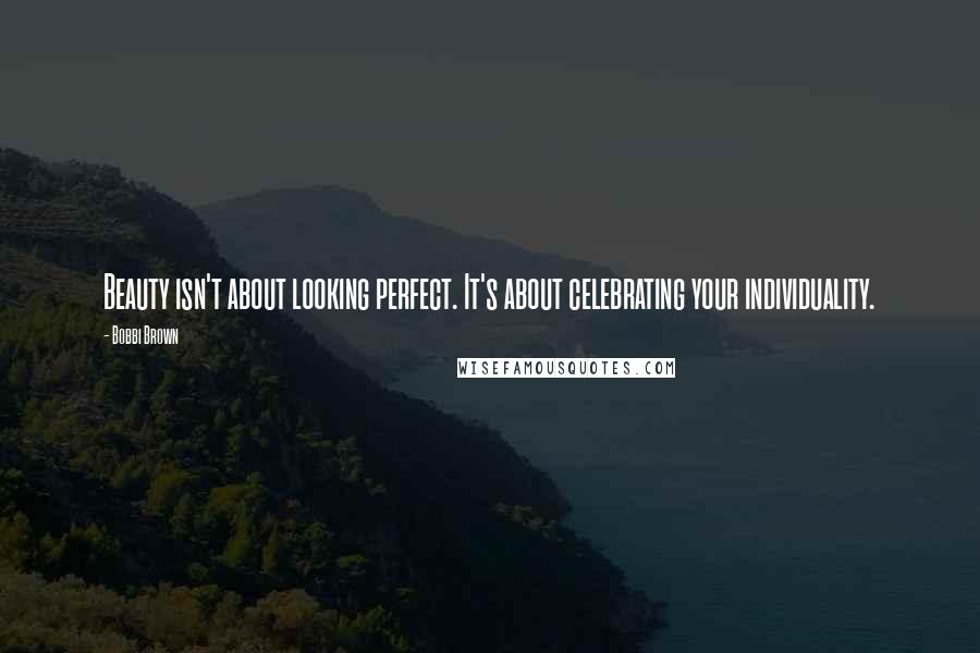 Bobbi Brown Quotes: Beauty isn't about looking perfect. It's about celebrating your individuality.