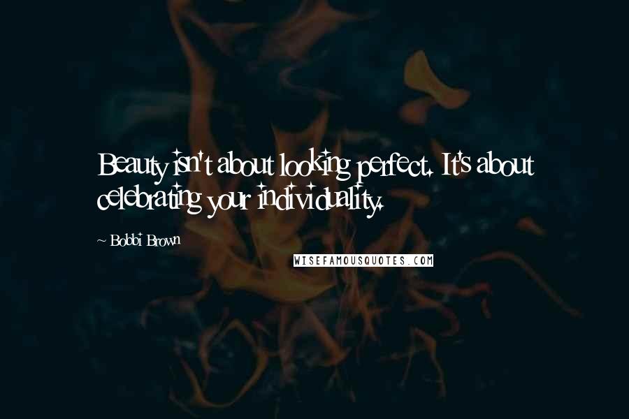 Bobbi Brown Quotes: Beauty isn't about looking perfect. It's about celebrating your individuality.