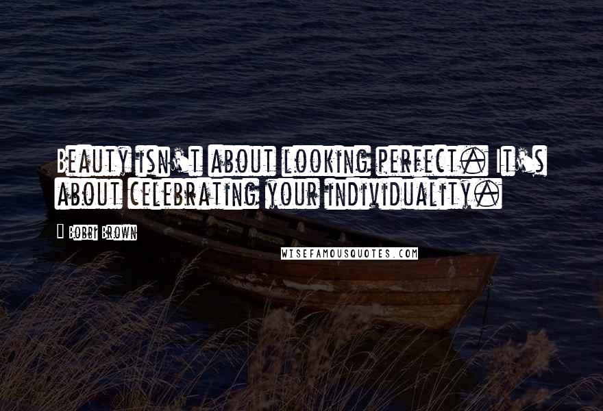 Bobbi Brown Quotes: Beauty isn't about looking perfect. It's about celebrating your individuality.