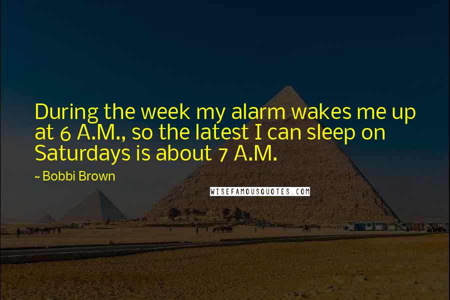 Bobbi Brown Quotes: During the week my alarm wakes me up at 6 A.M., so the latest I can sleep on Saturdays is about 7 A.M.