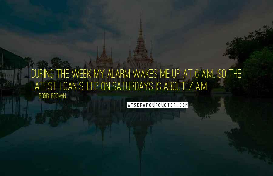 Bobbi Brown Quotes: During the week my alarm wakes me up at 6 A.M., so the latest I can sleep on Saturdays is about 7 A.M.