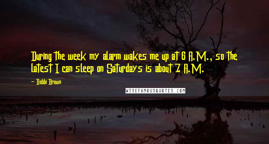 Bobbi Brown Quotes: During the week my alarm wakes me up at 6 A.M., so the latest I can sleep on Saturdays is about 7 A.M.