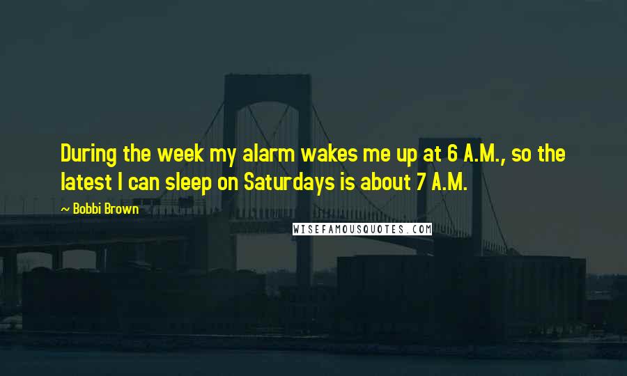 Bobbi Brown Quotes: During the week my alarm wakes me up at 6 A.M., so the latest I can sleep on Saturdays is about 7 A.M.