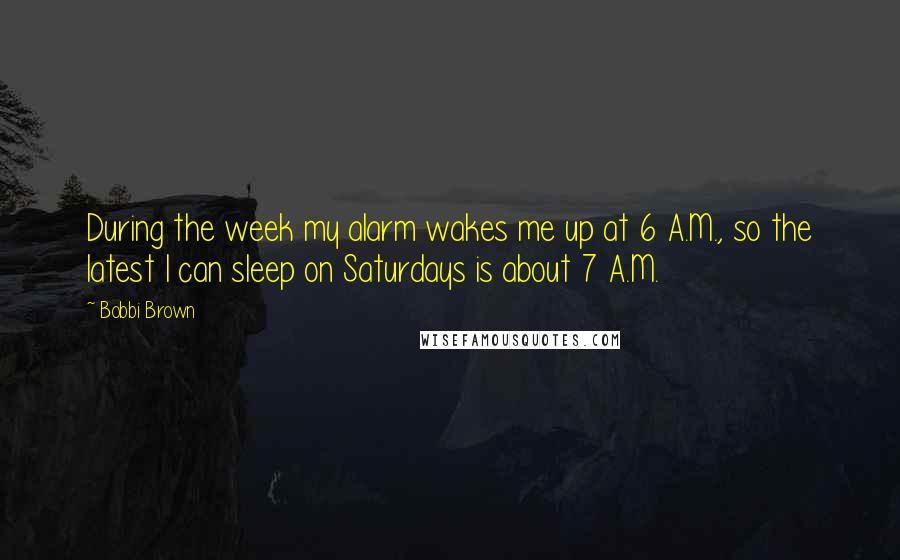 Bobbi Brown Quotes: During the week my alarm wakes me up at 6 A.M., so the latest I can sleep on Saturdays is about 7 A.M.