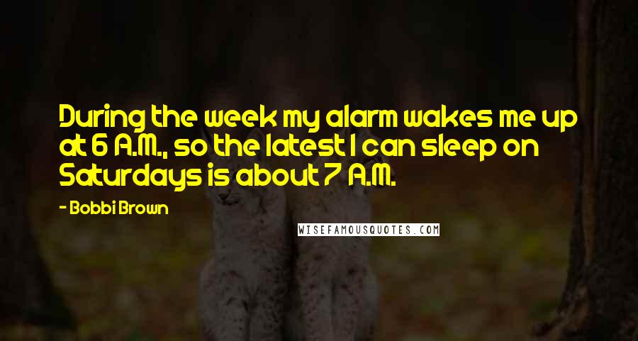 Bobbi Brown Quotes: During the week my alarm wakes me up at 6 A.M., so the latest I can sleep on Saturdays is about 7 A.M.