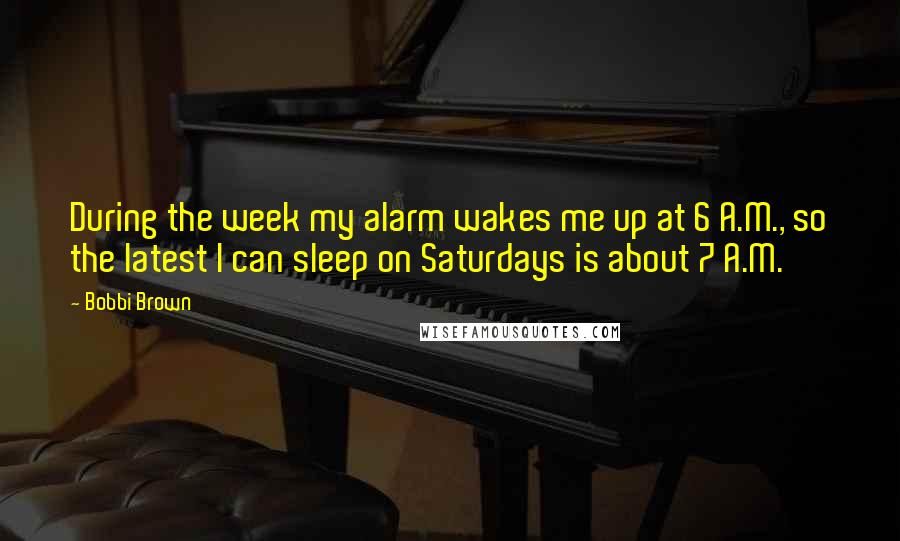 Bobbi Brown Quotes: During the week my alarm wakes me up at 6 A.M., so the latest I can sleep on Saturdays is about 7 A.M.