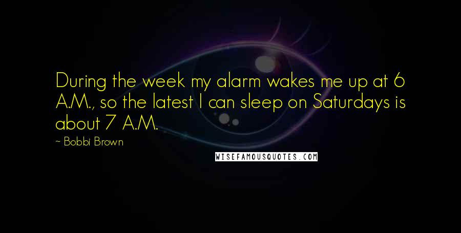 Bobbi Brown Quotes: During the week my alarm wakes me up at 6 A.M., so the latest I can sleep on Saturdays is about 7 A.M.