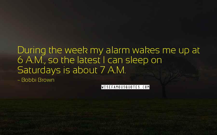 Bobbi Brown Quotes: During the week my alarm wakes me up at 6 A.M., so the latest I can sleep on Saturdays is about 7 A.M.