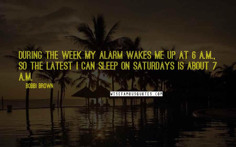 Bobbi Brown Quotes: During the week my alarm wakes me up at 6 A.M., so the latest I can sleep on Saturdays is about 7 A.M.