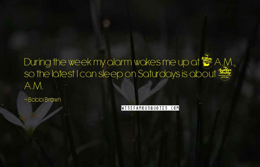 Bobbi Brown Quotes: During the week my alarm wakes me up at 6 A.M., so the latest I can sleep on Saturdays is about 7 A.M.