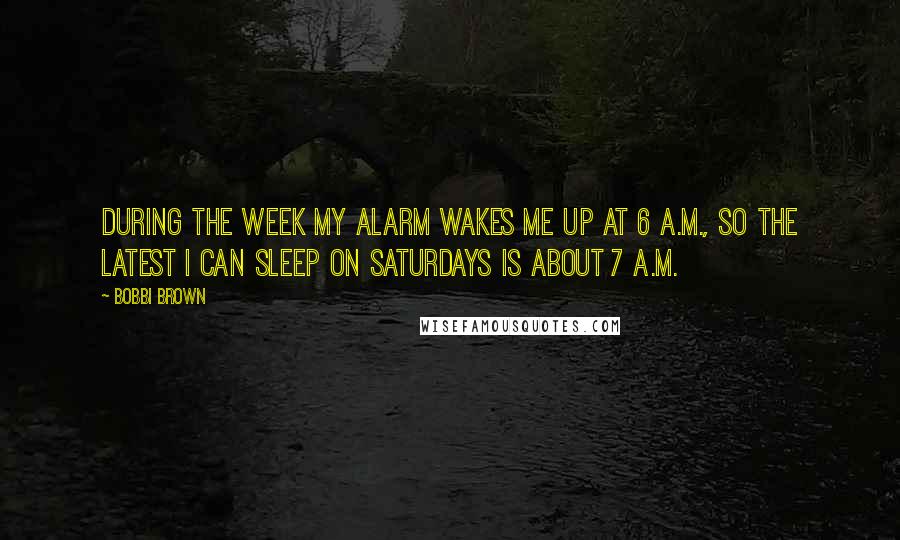 Bobbi Brown Quotes: During the week my alarm wakes me up at 6 A.M., so the latest I can sleep on Saturdays is about 7 A.M.