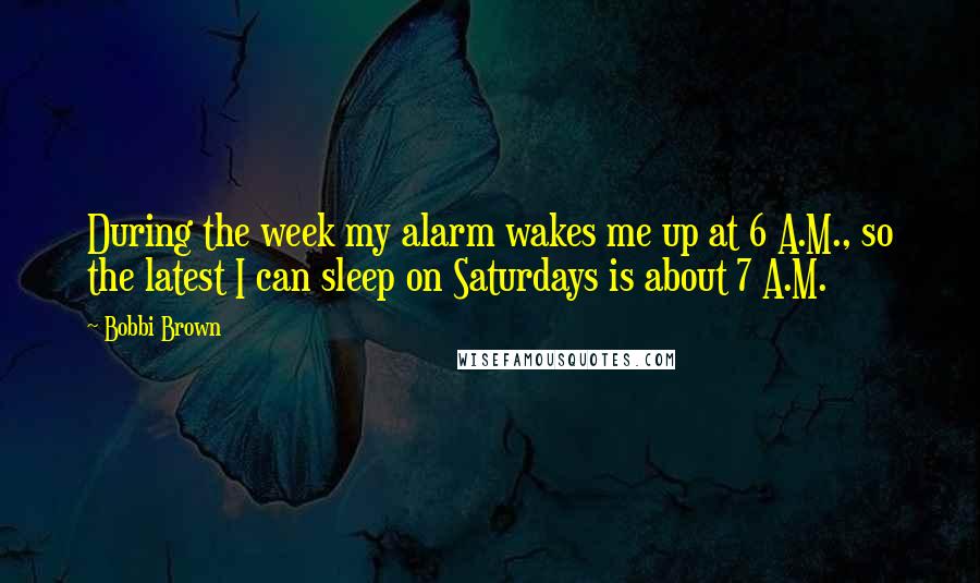 Bobbi Brown Quotes: During the week my alarm wakes me up at 6 A.M., so the latest I can sleep on Saturdays is about 7 A.M.