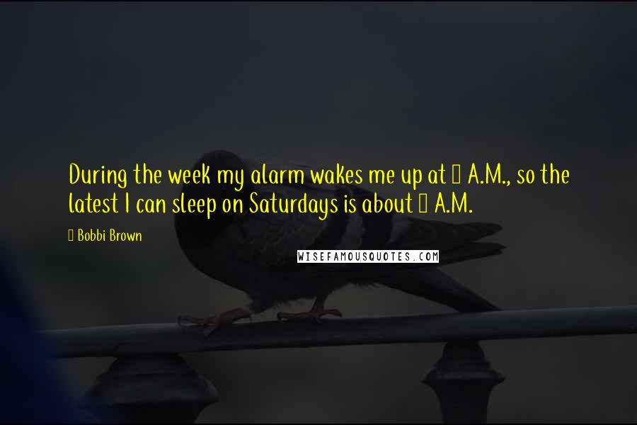Bobbi Brown Quotes: During the week my alarm wakes me up at 6 A.M., so the latest I can sleep on Saturdays is about 7 A.M.
