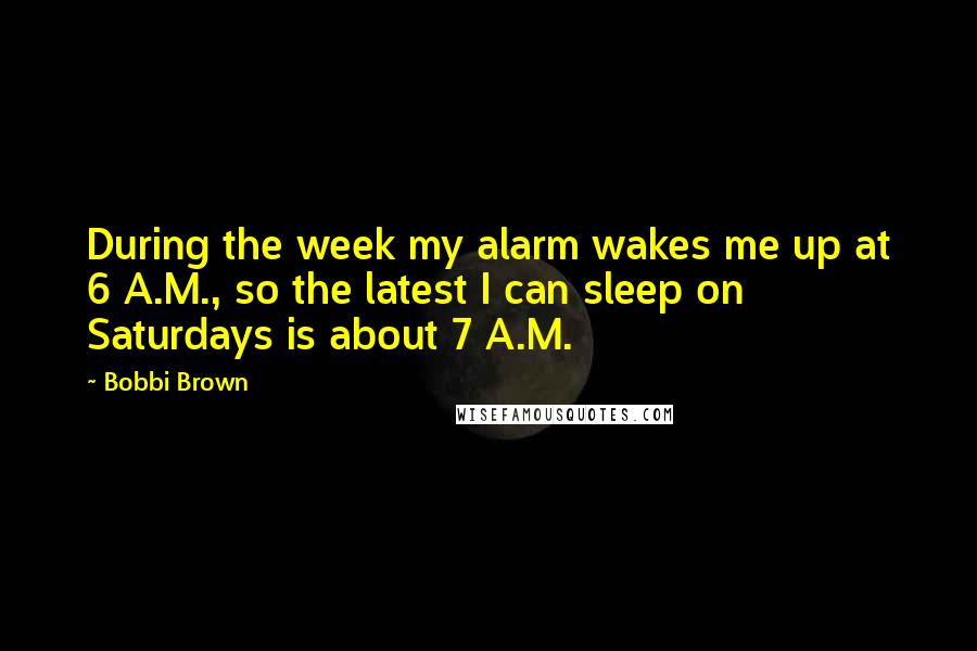Bobbi Brown Quotes: During the week my alarm wakes me up at 6 A.M., so the latest I can sleep on Saturdays is about 7 A.M.