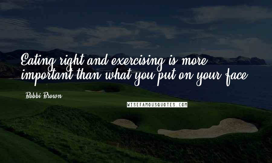 Bobbi Brown Quotes: Eating right and exercising is more important than what you put on your face.